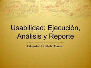 Usabilidad: Ejecución,
 Análisis y Reporte
     Eduardo H. Calvillo Gámez
 