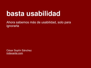 basta usabilidad
Ahora sabemos más de usabilidad, solo para
ignorarla
César Soplín Sánchez
indexante.com
 
