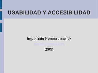 USABILIDAD Y ACCESIBILIDAD Ing. Efraín Herrera Jiménez [email_address] 2008 