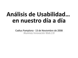 Análisis de Usabilidad…  en nuestro día a día Cadius Pamplona · 13 de Noviembre de 2008 Alumnos Innovación Web 2.0 