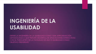 INGENIERÍA DE LA
USABILIDAD
DEFINE LA INGENIERÍA DE LA USABILIDAD COMO "UNA APROXIMACIÓN
METODOLÓGICA QUE PERMITE DESARROLLAR APLICACIONES INTERACTIVAS
CON EL PARÁMETRO DE LA FACILIDAD DE USO O USABILIDAD COMO
OBJETIVO PREFERENTE "
 