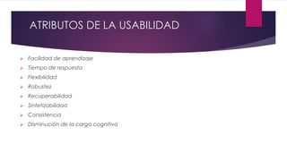 ATRIBUTOS DE LA USABILIDAD
 Facilidad de aprendizaje
 Tiempo de respuesta
 Flexibilidad
 Robustez
 Recuperabilidad
 Sintetizabilidad
 Consistencia
 Disminución de la carga cognitiva
 
