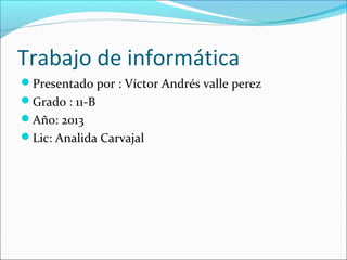 Trabajo de informática
Presentado por : Víctor Andrés valle perez
Grado : 11-B
Año: 2013
Lic: Analida Carvajal
 