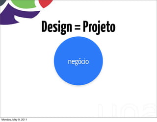 Design = Projeto

                           negócio




Monday, May 9, 2011
 