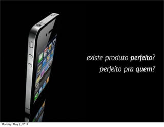 existe produto perfeito?
                           perfeito pra quem?




Monday, May 9, 2011
 