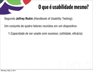 O que é usabilidade mesmo?
    Segundo Jeffrey Rubin (Handbook of Usability Testing):

    Um conjunto de quatro fatores reunidos em um dispositivo:

         1.Capacidade de ser usado com sucesso; (utilidade, eﬁcácia)




Monday, May 9, 2011
 