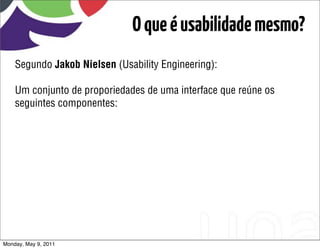 O que é usabilidade mesmo?
    Segundo Jakob Nielsen (Usability Engineering):

    Um conjunto de proporiedades de uma interface que reúne os
    seguintes componentes:




Monday, May 9, 2011
 