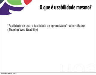 O que é usabilidade mesmo?

       “Facilidade de uso, e facilidade de aprendizado” -Albert Badre
       (Shaping Web Usability)




Monday, May 9, 2011
 