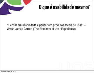O que é usabilidade mesmo?

       “Pensar em usabilidade é pensar em produtos fáceis de usar” –
       Jesse James Garrett (The Elements of User Experience)




Monday, May 9, 2011
 