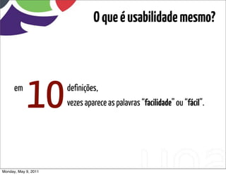O que é usabilidade mesmo?



      em
            10        definições,
                      vezes aparece as palavras “facilidade” ou “fácil”.




Monday, May 9, 2011
 