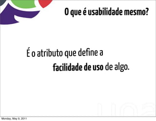 O que é usabilidade mesmo?



                  É o atributo que define a
                           facilidade de uso de algo.



Monday, May 9, 2011
 