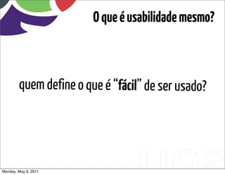 O que é usabilidade mesmo?



        quem define o que é “fácil” de ser usado?




Monday, May 9, 2011
 