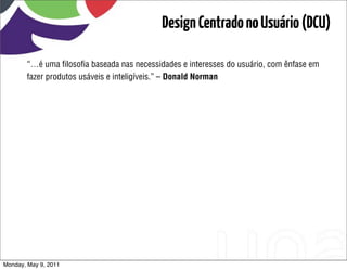 Design Centrado no Usuário (DCU)

       “…é uma ﬁlosoﬁa baseada nas necessidades e interesses do usuário, com ênfase em
       fazer produtos usáveis e inteligíveis.” – Donald Norman




Monday, May 9, 2011
 