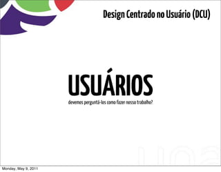 Design Centrado no Usuário (DCU)




                      USUÁRIOS
                      devemos perguntá-los como fazer nosso trabalho?




Monday, May 9, 2011
 