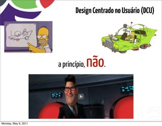 Design Centrado no Usuário (DCU)




                      a princípio,   não.


Monday, May 9, 2011
 