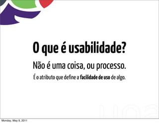 O que é usabilidade?
                      Não é uma coisa, ou processo.
                      É o atributo que define a facilidade de uso de algo.




Monday, May 9, 2011
 