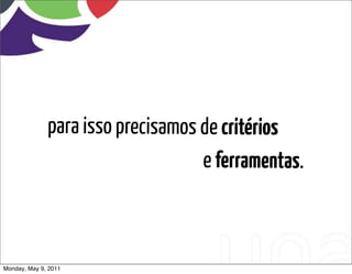 para isso precisamos de critérios
                                   e ferramentas.



Monday, May 9, 2011
 