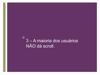 3 – A maioria dos usuários NÃO dá scroll.