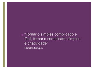 “Tornar o simples complicado é fácil, tornar o complicado simples é criatividade”Charles Mingus