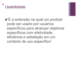 Usabilidade“É a extensão na qual um produto pode ser usado por usuários específicos para alcançar objetivos específicos com efetividade, eficiência e satisfação em um contexto de uso específico”