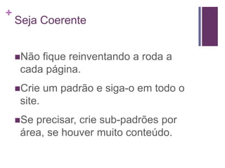 Seja CoerenteNão fique reinventando a roda a cada página.Crie um padrão e siga-o em todo o site.Se precisar, crie sub-padrões por área, se houver muito conteúdo.