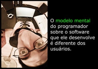 O modelo mental
do programador
sobre o software
que ele desenvolve
é diferente dos
usuários.
 