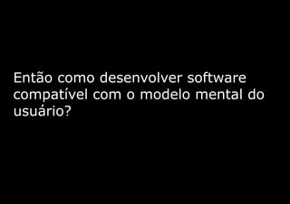 Então como desenvolver software
compatível com o modelo mental do
usuário?
 