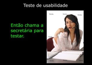 Teste de usabilidade
Então chama a
secretária para
testar.
 