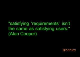 "satisfying 'requirements' isn’t
the same as satisfying users."
(Alan Cooper)
@harlley
 