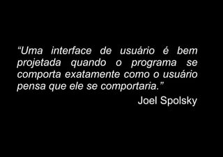 “Uma interface de usuário é bem
projetada quando o programa se
comporta exatamente como o usuário
pensa que ele se comportaria.”
Joel Spolsky
 