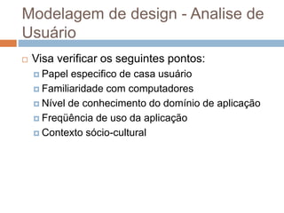 Modelagem de design - Analise de
Usuário
 Visa verificar os seguintes pontos:
 Papel especifico de casa usuário
 Familiaridade com computadores
 Nível de conhecimento do domínio de aplicação
 Freqüência de uso da aplicação
 Contexto sócio-cultural
 