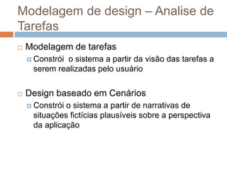 Modelagem de design – Analise de
Tarefas
 Modelagem de tarefas
 Constrói o sistema a partir da visão das tarefas a
serem realizadas pelo usuário
 Design baseado em Cenários
 Constrói o sistema a partir de narrativas de
situações fictícias plausíveis sobre a perspectiva
da aplicação
 