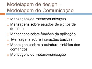 Modelagem de design –
Modelagem de Comunicação
 Mensagens de metacomunicação
 Mensagens sobre estados de signos de
domínio
 Mensagens sobre funções da aplicação
 Mensagens sobre interações básicas
 Mensagens sobre a estrutura sintática dos
comandos
 Mensagens de metacomunicação
 