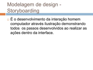 Modelagem de design -
Storyboarding
 É o desenvolvimento da interação homem
computador através ilustração demonstrando
todos os passos desenvolvidos ao realizar as
ações dentro da interface.
 