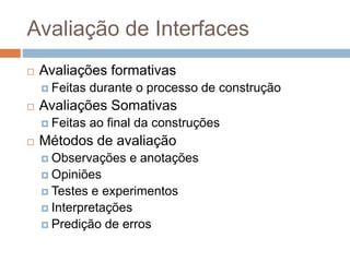 Avaliação de Interfaces
 Avaliações formativas
 Feitas durante o processo de construção
 Avaliações Somativas
 Feitas ao final da construções
 Métodos de avaliação
 Observações e anotações
 Opiniões
 Testes e experimentos
 Interpretações
 Predição de erros
 