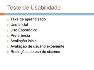 Teste de Usabilidade
 Taxa de aprendizado
 Uso Inicial
 Uso Esporádico
 Preferência
 Avaliação inicial
 Avaliação de usuário experiente
 Restrições de uso do sistema
 