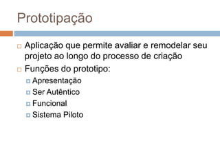 Prototipação
 Aplicação que permite avaliar e remodelar seu
projeto ao longo do processo de criação
 Funções do prototipo:
 Apresentação
 Ser Autêntico
 Funcional
 Sistema Piloto
 