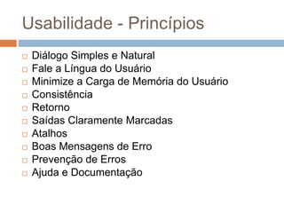 Usabilidade - Princípios
 Diálogo Simples e Natural
 Fale a Língua do Usuário
 Minimize a Carga de Memória do Usuário
 Consistência
 Retorno
 Saídas Claramente Marcadas
 Atalhos
 Boas Mensagens de Erro
 Prevenção de Erros
 Ajuda e Documentação
 