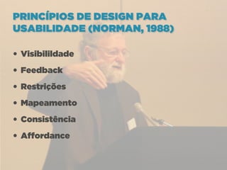 PRINCÍPIOS DE DESIGN PARA
USABILIDADE (NORMAN, 1988)

• Visibilildade
• Feedback
• Restrições
• Mapeamento
• Consistência
• Affordance
 