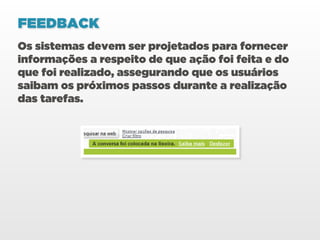 FEEDBACK
Os sistemas devem ser projetados para fornecer
informações a respeito de que ação foi feita e do
que foi realizado, assegurando que os usuários
saibam os próximos passos durante a realização
das tarefas.
 