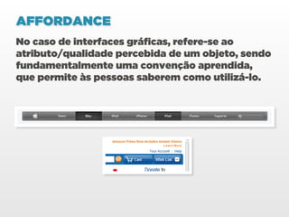 AFFORDANCE
No caso de interfaces gráficas, refere-se ao
atributo/qualidade percebida de um objeto, sendo
fundamentalmente uma convenção aprendida,
que permite às pessoas saberem como utilizá-lo.
 
