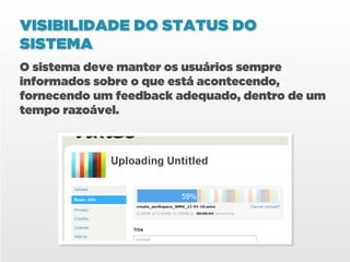 VISIBILIDADE DO STATUS DO
SISTEMA
O sistema deve manter os usuários sempre
informados sobre o que está acontecendo,
fornecendo um feedback adequado, dentro de um
tempo razoável.
 
