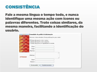 CONSISTÊNCIA
Fale a mesma língua o tempo todo, e nunca
identifique uma mesma ação com ícones ou
palavras diferentes. Trate coisas similares, da
mesma maneira, facilitando a identificação do
usuário.
 
