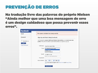 PREVENÇÃO DE ERROS
Na tradução livre das palavras do próprio Nielsen
“Ainda melhor que uma boa mensagem de erro
é um design cuidadoso que possa prevenir esses
erros”.
 