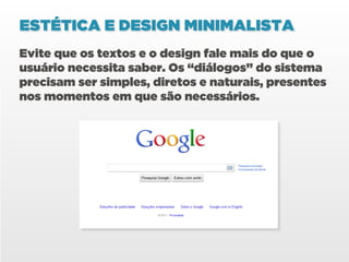 ESTÉTICA E DESIGN MINIMALISTA
Evite que os textos e o design fale mais do que o
usuário necessita saber. Os “diálogos” do sistema
precisam ser simples, diretos e naturais, presentes
nos momentos em que são necessários.
 