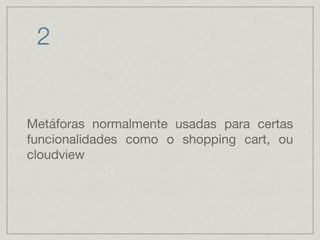 2 Metáforas normalmente usadas para certas funcionalidades como o shopping cart, ou cloudview 