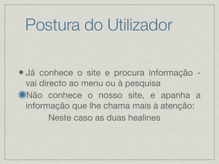 Postura do Utilizador Já conhece o site e procura informação - vai directo ao menu ou à pesquisa Não conhece o nosso site, e apanha a informação que lhe chama mais à atenção: Neste caso as duas healines 