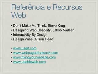 Referência e Recursos Web •  Don’t Make Me Think, Steve Krug   •  Designing Web Usability, Jakob Nielsen   •  Interactivity By Design   •  Design Wise, Alison Head   •   www.useit.com   •   www.webpagesthatsuck.com   •   www.fixingyourwebsite.com   •   www.usableweb.com   