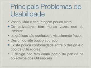 Principais Problemas de Usabilidade Vocabulário e etiquetagem pouco claro Os utilizadores têm muitas vezes que se lembrar  os gráficos são confusos e visualmente fracos Design do site pouco apurado Existe pouca conformidade entre o design e o tipo de utilizadores O design não tem como ponto de partida os objectivos dos utilizadores 