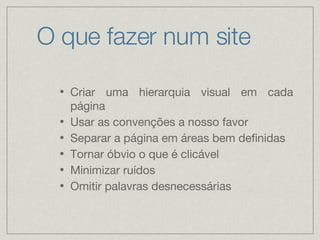 O que fazer num site Criar uma hierarquia visual em cada página Usar as convenções a nosso favor Separar a página em áreas bem definidas Tornar óbvio o que é clicável Minimizar ruídos Omitir palavras desnecessárias 